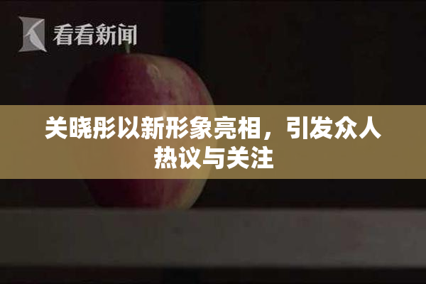 关晓彤以新形象亮相，引发众人热议与关注