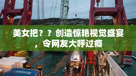 美女把？？创造惊艳视觉盛宴，令网友大呼过瘾