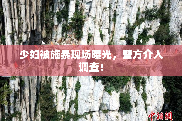 少妇被施暴现场曝光，警方介入调查！