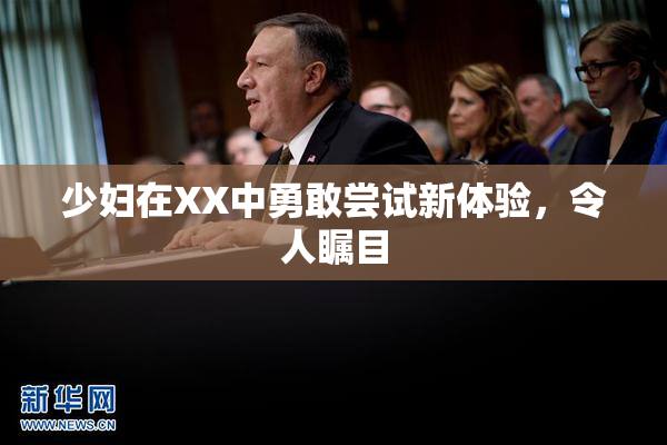 少妇在XX中勇敢尝试新体验，令人瞩目