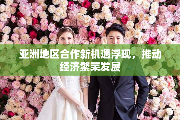 亚洲地区合作新机遇浮现，推动经济繁荣发展