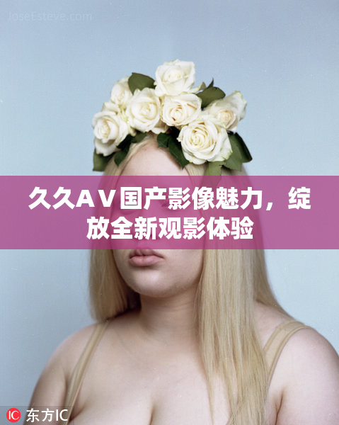 久久AⅤ国产影像魅力，绽放全新观影体验