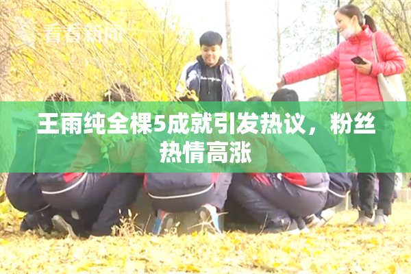 王雨纯全棵5成就引发热议，粉丝热情高涨
