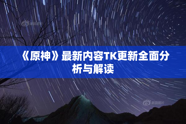 《原神》最新内容TK更新全面分析与解读