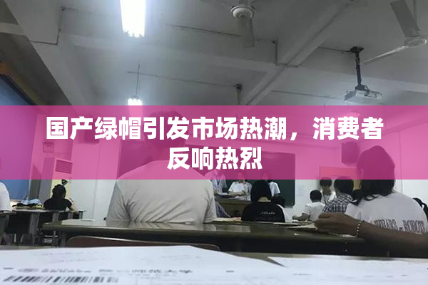 国产绿帽引发市场热潮，消费者反响热烈
