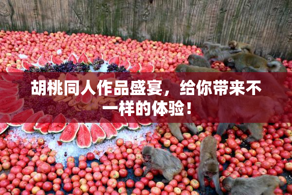 胡桃同人作品盛宴，给你带来不一样的体验！