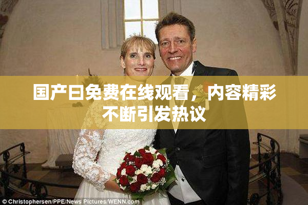 国产曰免费在线观看，内容精彩不断引发热议