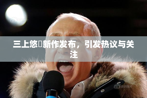 三上悠亜新作发布，引发热议与关注