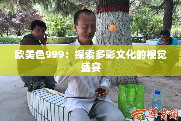 欧美色999：探索多彩文化的视觉盛宴