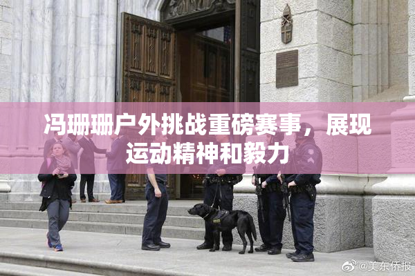 冯珊珊户外挑战重磅赛事，展现运动精神和毅力