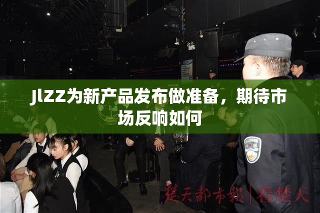 JlZZ为新产品发布做准备，期待市场反响如何
