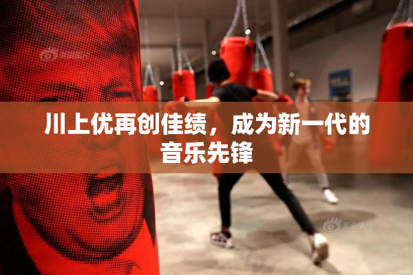 川上优再创佳绩，成为新一代的音乐先锋