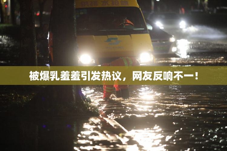 被爆乳羞羞引发热议，网友反响不一！