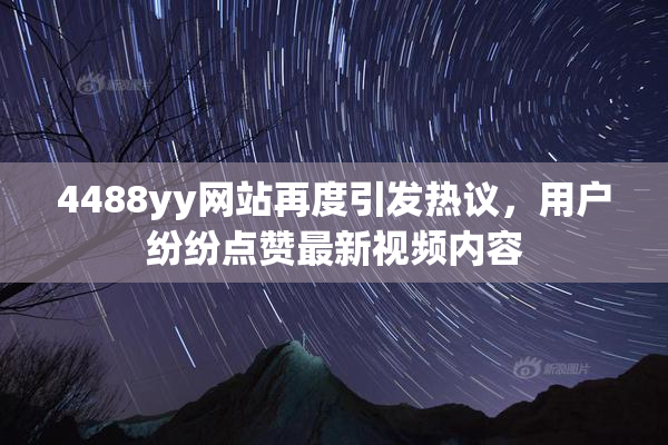 4488yy网站再度引发热议，用户纷纷点赞最新视频内容
