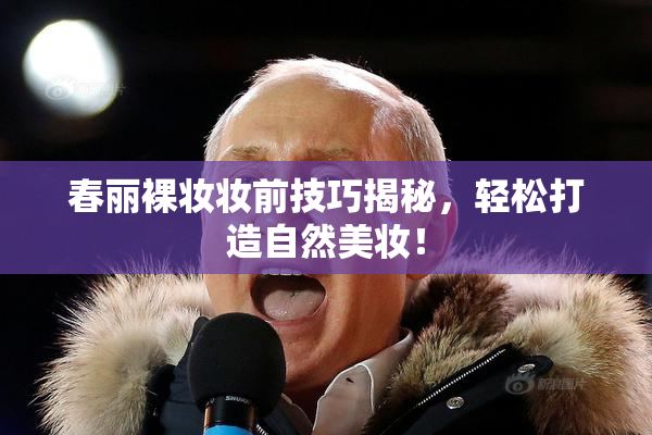 春丽裸妆妆前技巧揭秘，轻松打造自然美妆！