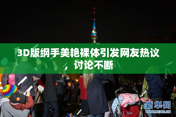 3D版纲手美艳裸体引发网友热议，讨论不断