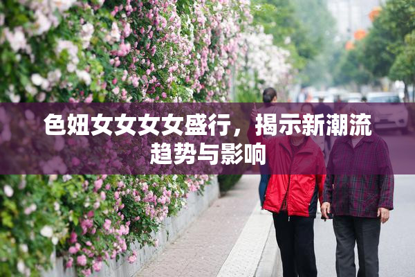 色妞女女女女盛行，揭示新潮流趋势与影响