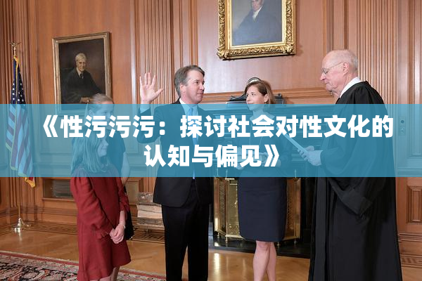 《性污污污：探讨社会对性文化的认知与偏见》