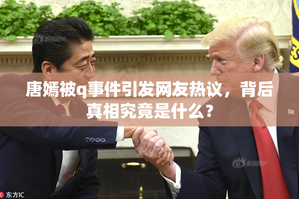 唐嫣被q事件引发网友热议，背后真相究竟是什么？