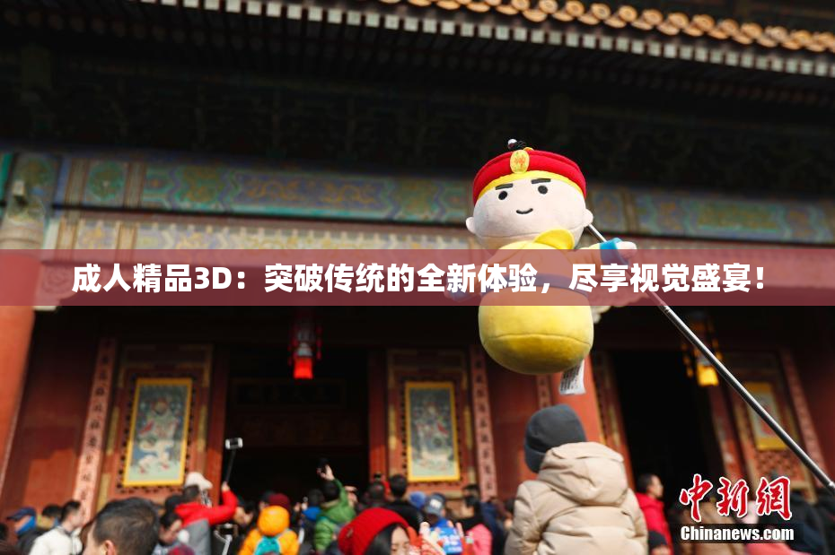 成人精品3D：突破传统的全新体验，尽享视觉盛宴！