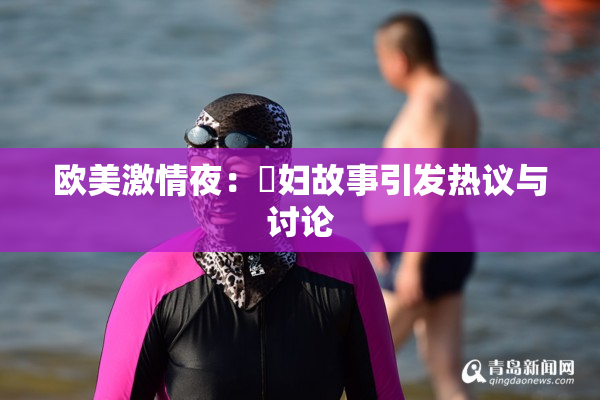 欧美激情夜：婬妇故事引发热议与讨论