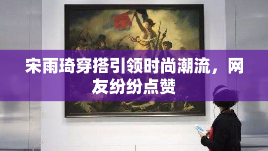 宋雨琦穿搭引领时尚潮流，网友纷纷点赞