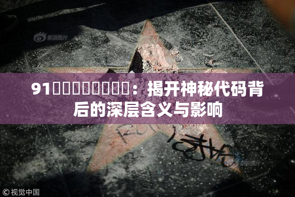 91❌‌❌‌❌‌❌‌：揭开神秘代码背后的深层含义与影响