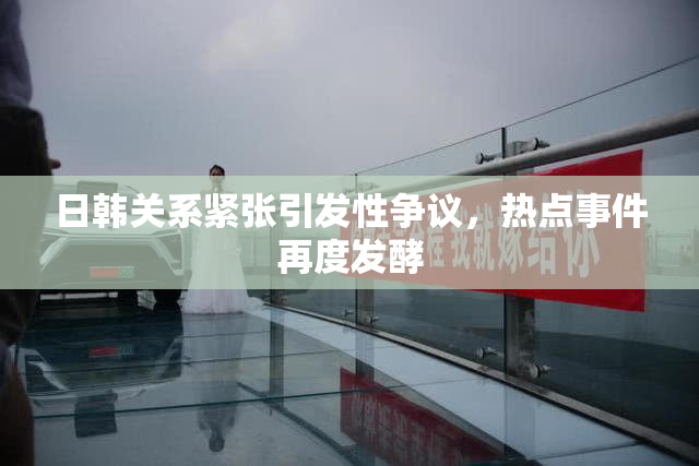 日韩关系紧张引发性争议，热点事件再度发酵
