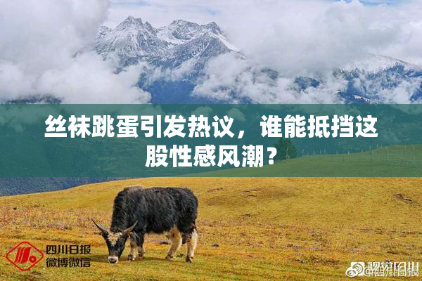 丝袜跳蛋引发热议，谁能抵挡这股性感风潮？