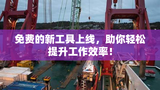 免费的新工具上线，助你轻松提升工作效率！