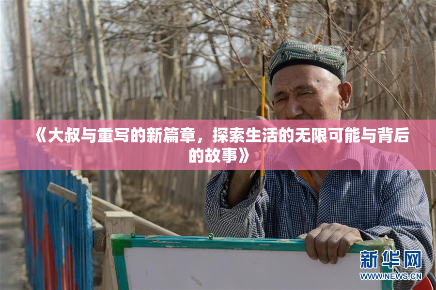 《大叔与重写的新篇章，探索生活的无限可能与背后的故事》