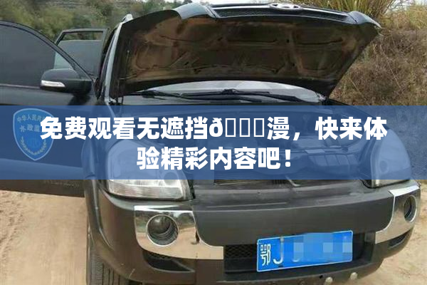 免费观看无遮挡🔞漫，快来体验精彩内容吧！