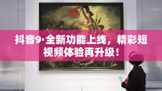 抖音9·全新功能上线，精彩短视频体验再升级！