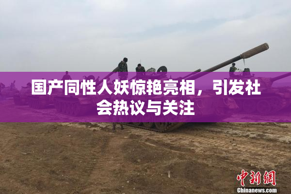 国产同性人妖惊艳亮相，引发社会热议与关注