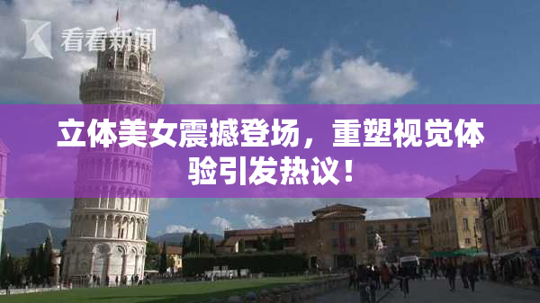 立体美女震撼登场，重塑视觉体验引发热议！