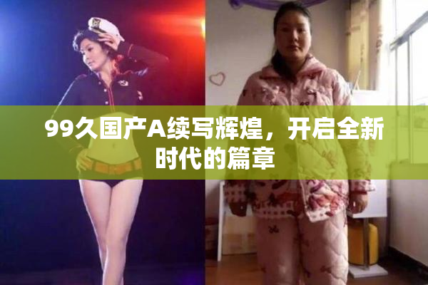 99久国产A续写辉煌，开启全新时代的篇章