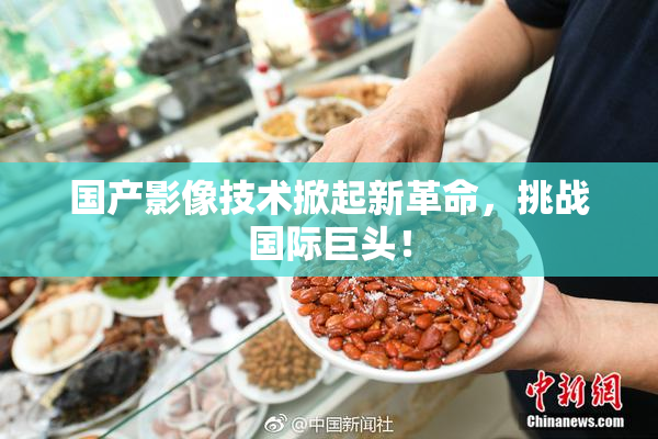 国产影像技术掀起新革命，挑战国际巨头！