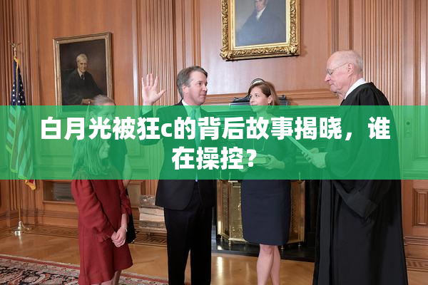 白月光被狂c的背后故事揭晓，谁在操控？