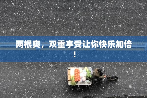 两根爽，双重享受让你快乐加倍！
