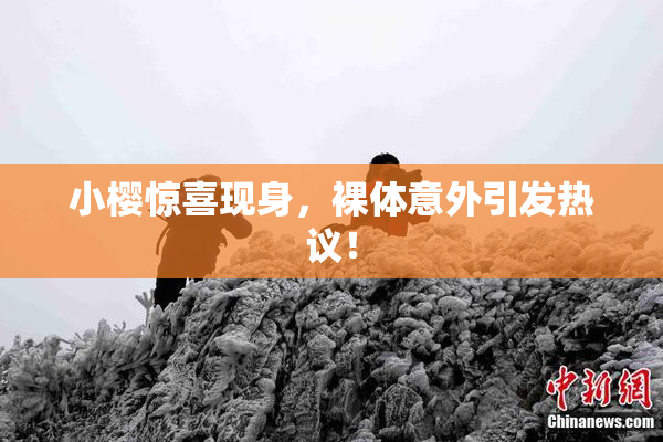 小樱惊喜现身，裸体意外引发热议！