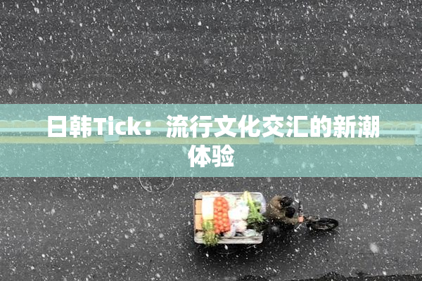 日韩Tick：流行文化交汇的新潮体验