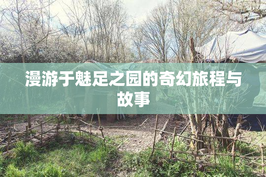 漫游于魅足之园的奇幻旅程与故事