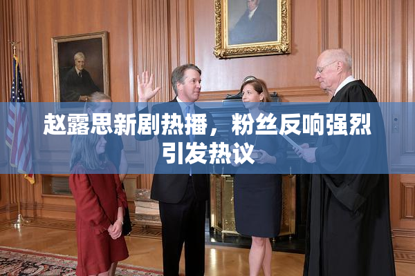赵露思新剧热播，粉丝反响强烈引发热议