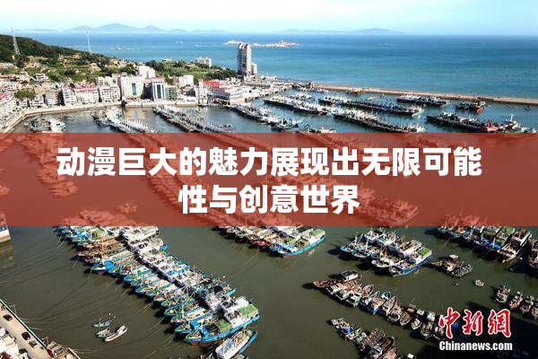 动漫巨大的魅力展现出无限可能性与创意世界