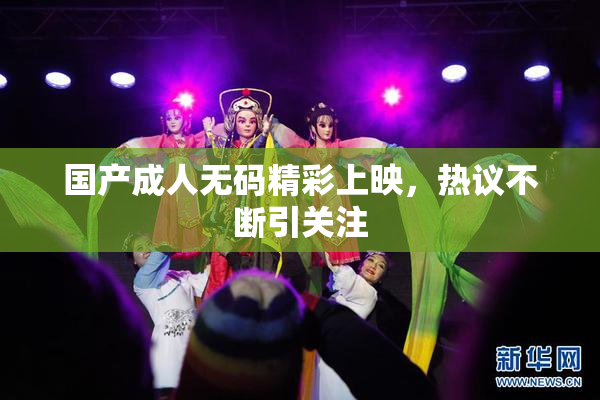 国产成人无码精彩上映，热议不断引关注
