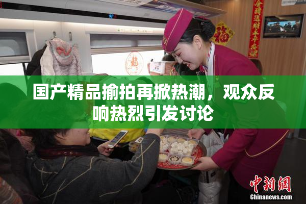 国产精品揄拍再掀热潮，观众反响热烈引发讨论