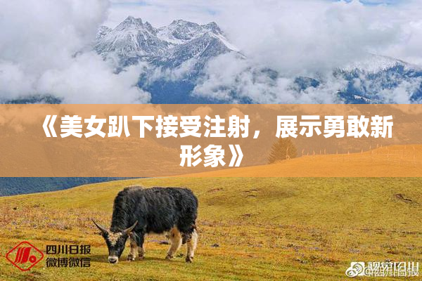 《美女趴下接受注射，展示勇敢新形象》