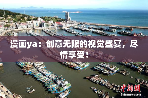 漫画ya：创意无限的视觉盛宴，尽情享受！