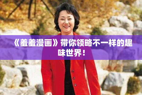 《羞羞漫画》带你领略不一样的趣味世界！