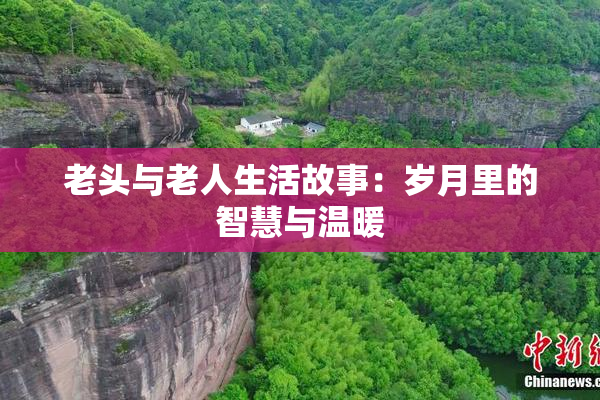 老头与老人生活故事：岁月里的智慧与温暖